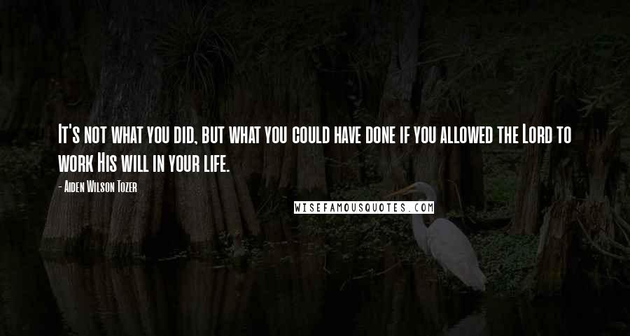 Aiden Wilson Tozer Quotes: It's not what you did, but what you could have done if you allowed the Lord to work His will in your life.