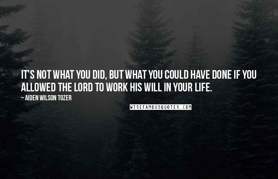 Aiden Wilson Tozer Quotes: It's not what you did, but what you could have done if you allowed the Lord to work His will in your life.