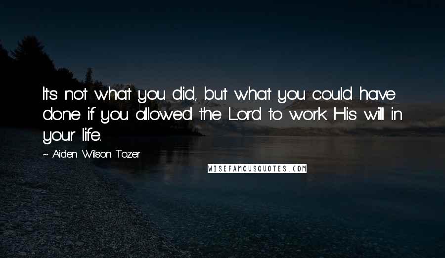 Aiden Wilson Tozer Quotes: It's not what you did, but what you could have done if you allowed the Lord to work His will in your life.