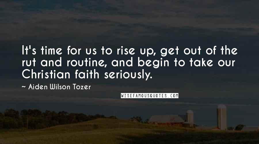 Aiden Wilson Tozer Quotes: It's time for us to rise up, get out of the rut and routine, and begin to take our Christian faith seriously.