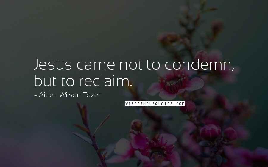 Aiden Wilson Tozer Quotes: Jesus came not to condemn, but to reclaim.