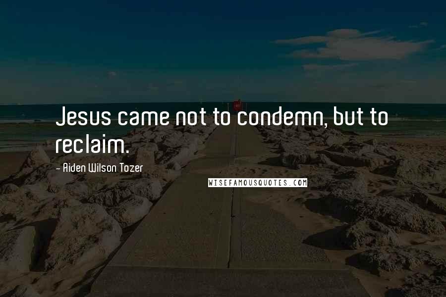 Aiden Wilson Tozer Quotes: Jesus came not to condemn, but to reclaim.