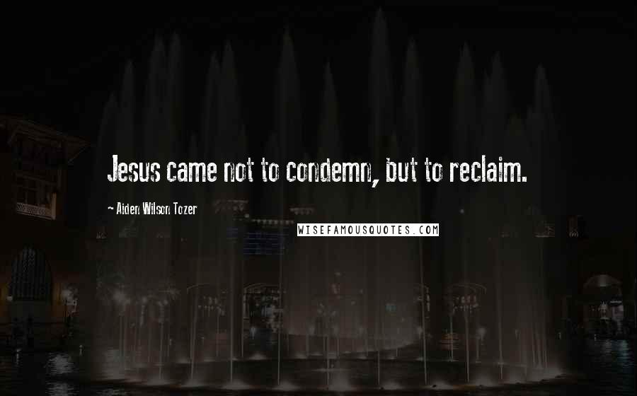 Aiden Wilson Tozer Quotes: Jesus came not to condemn, but to reclaim.