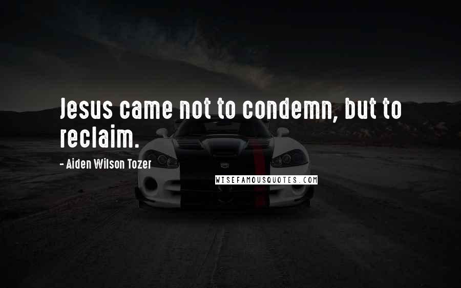 Aiden Wilson Tozer Quotes: Jesus came not to condemn, but to reclaim.