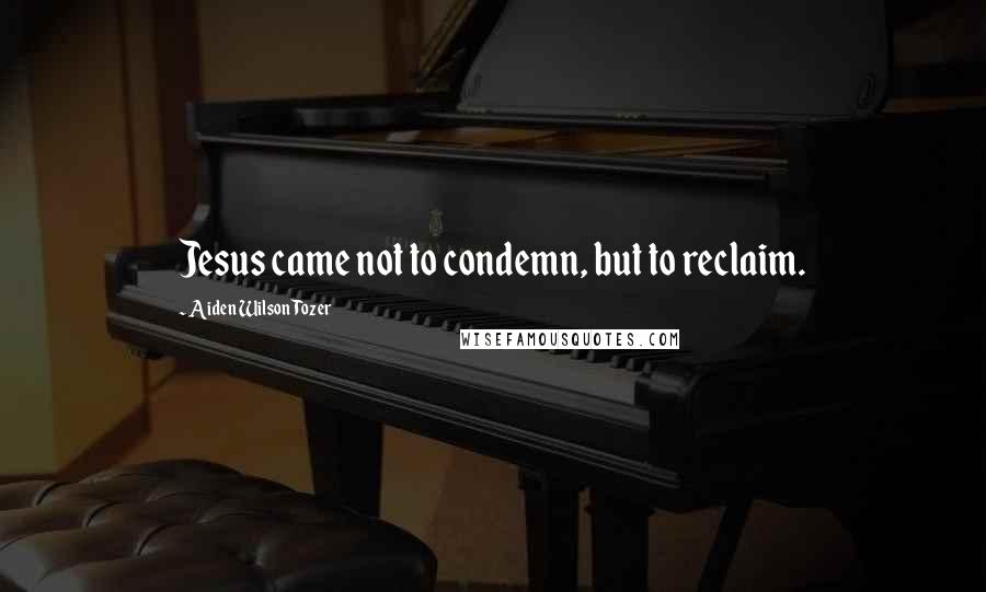 Aiden Wilson Tozer Quotes: Jesus came not to condemn, but to reclaim.