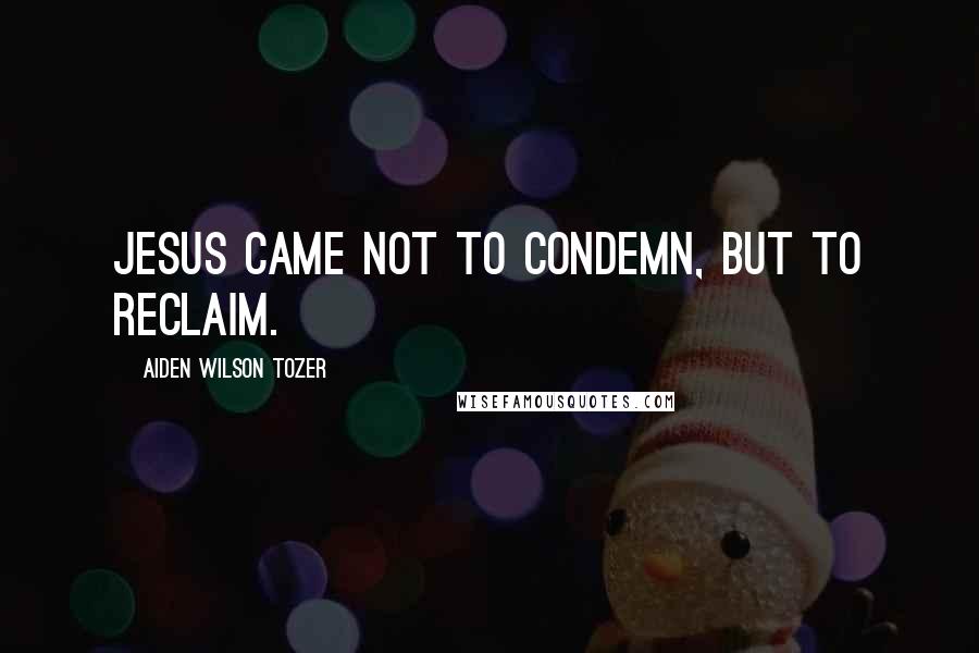 Aiden Wilson Tozer Quotes: Jesus came not to condemn, but to reclaim.