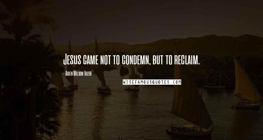 Aiden Wilson Tozer Quotes: Jesus came not to condemn, but to reclaim.