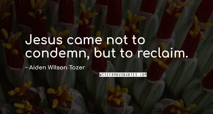 Aiden Wilson Tozer Quotes: Jesus came not to condemn, but to reclaim.