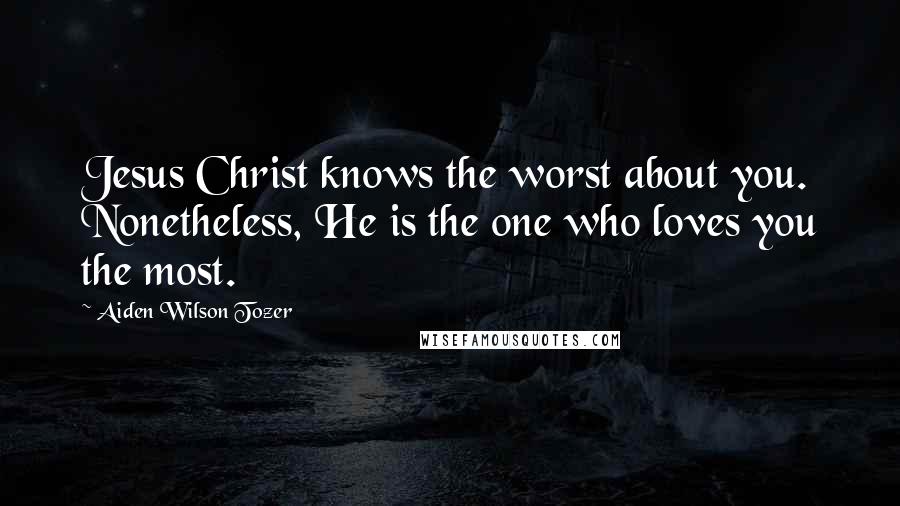 Aiden Wilson Tozer Quotes: Jesus Christ knows the worst about you. Nonetheless, He is the one who loves you the most.