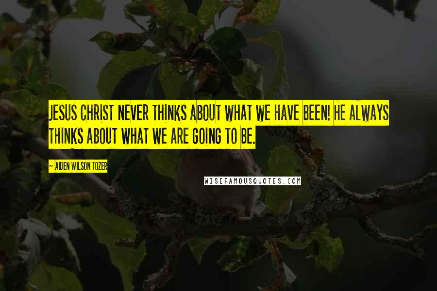 Aiden Wilson Tozer Quotes: Jesus Christ never thinks about what we have been! He always thinks about what we are going to be.