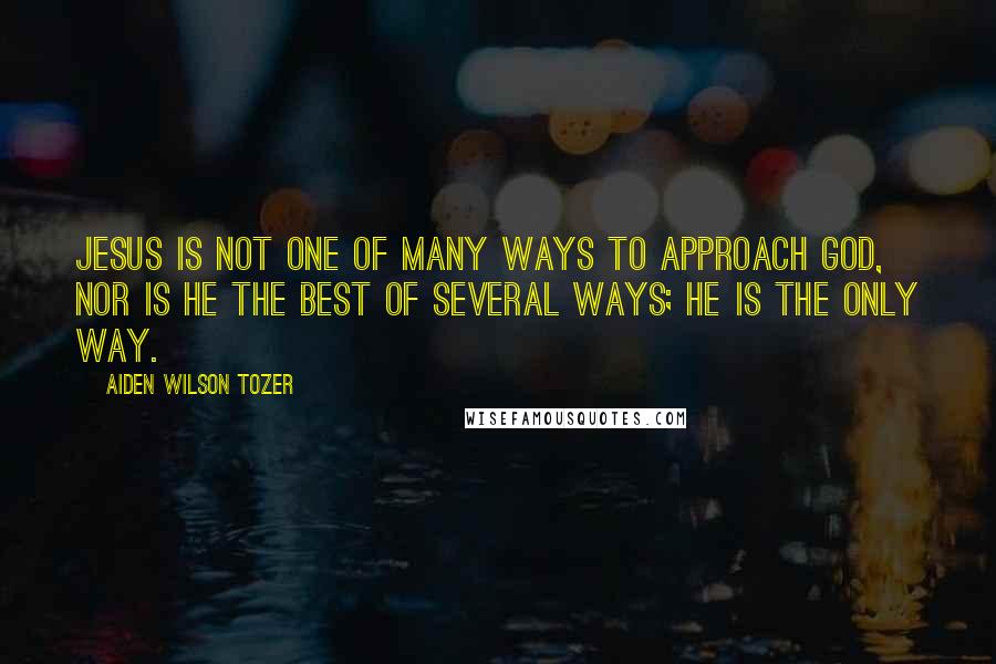 Aiden Wilson Tozer Quotes: Jesus is not one of many ways to approach God, nor is He the best of several ways; He is the only way.