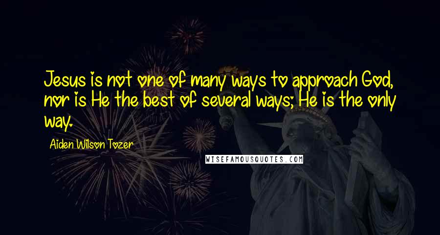 Aiden Wilson Tozer Quotes: Jesus is not one of many ways to approach God, nor is He the best of several ways; He is the only way.