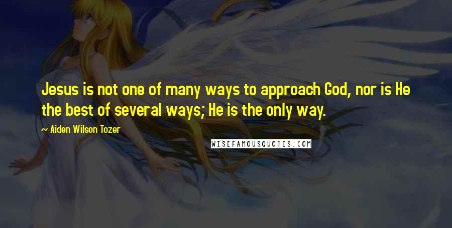 Aiden Wilson Tozer Quotes: Jesus is not one of many ways to approach God, nor is He the best of several ways; He is the only way.