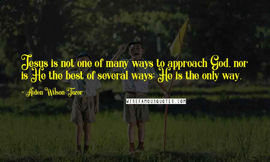 Aiden Wilson Tozer Quotes: Jesus is not one of many ways to approach God, nor is He the best of several ways; He is the only way.