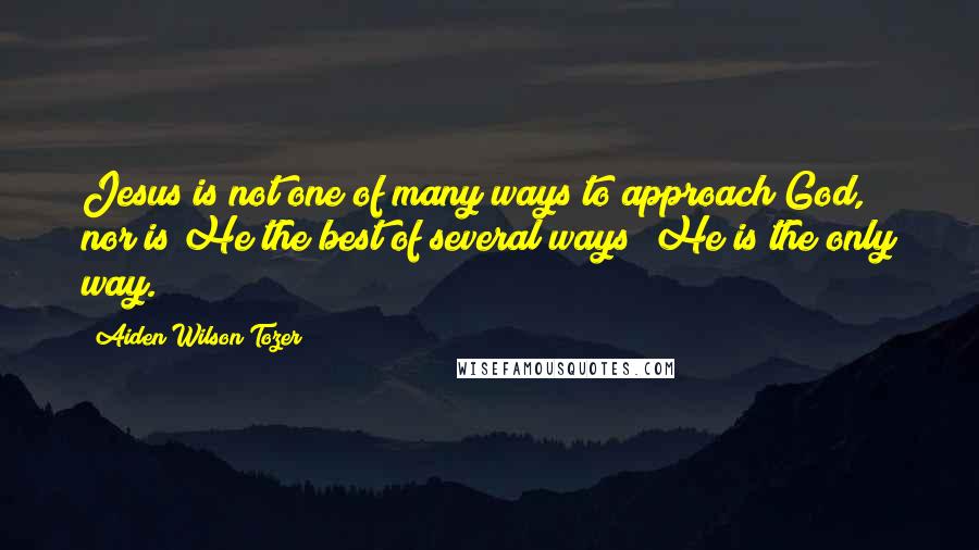 Aiden Wilson Tozer Quotes: Jesus is not one of many ways to approach God, nor is He the best of several ways; He is the only way.