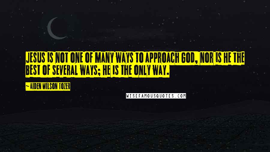 Aiden Wilson Tozer Quotes: Jesus is not one of many ways to approach God, nor is He the best of several ways; He is the only way.