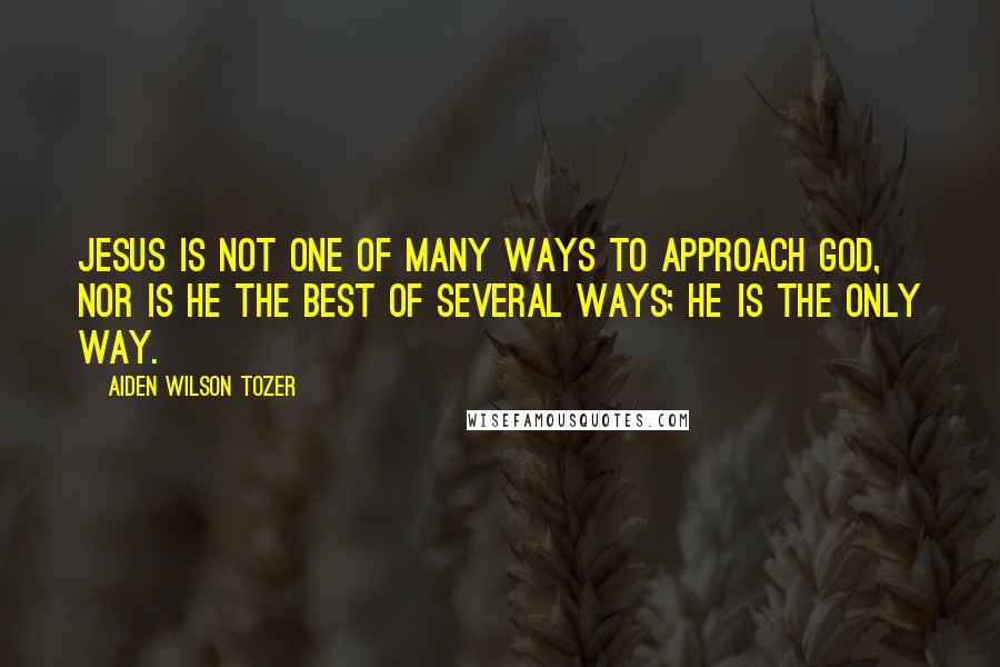 Aiden Wilson Tozer Quotes: Jesus is not one of many ways to approach God, nor is He the best of several ways; He is the only way.