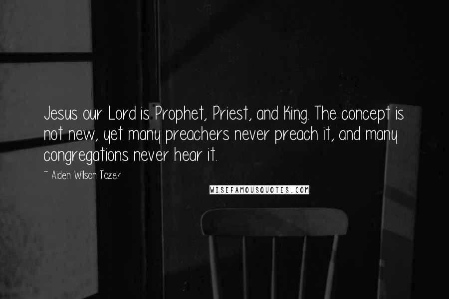 Aiden Wilson Tozer Quotes: Jesus our Lord is Prophet, Priest, and King. The concept is not new, yet many preachers never preach it, and many congregations never hear it.