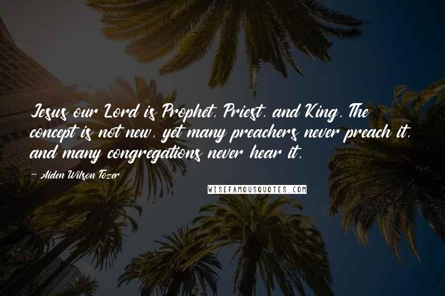 Aiden Wilson Tozer Quotes: Jesus our Lord is Prophet, Priest, and King. The concept is not new, yet many preachers never preach it, and many congregations never hear it.