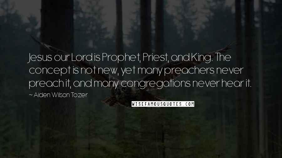 Aiden Wilson Tozer Quotes: Jesus our Lord is Prophet, Priest, and King. The concept is not new, yet many preachers never preach it, and many congregations never hear it.