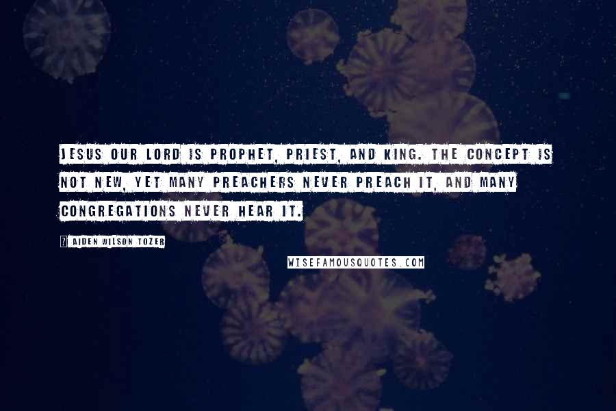 Aiden Wilson Tozer Quotes: Jesus our Lord is Prophet, Priest, and King. The concept is not new, yet many preachers never preach it, and many congregations never hear it.
