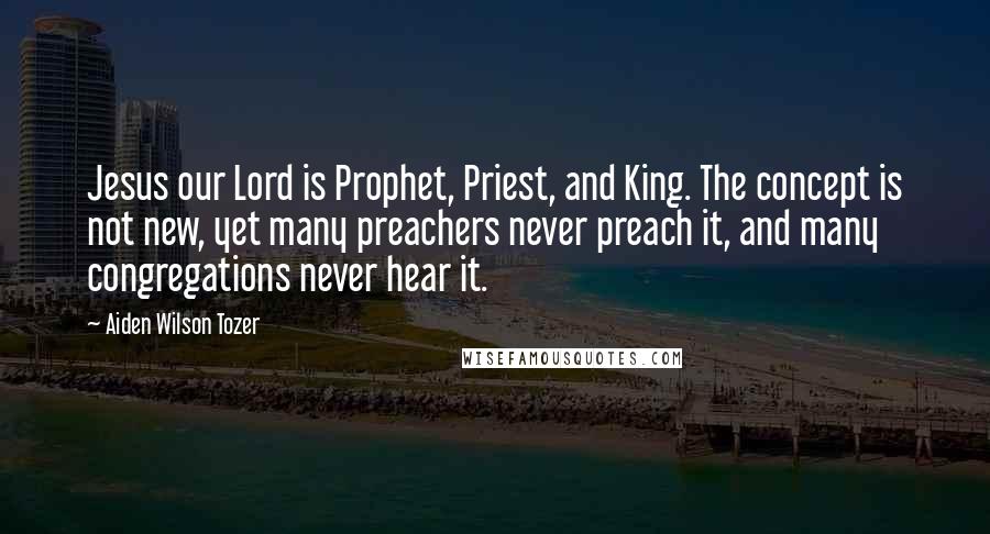 Aiden Wilson Tozer Quotes: Jesus our Lord is Prophet, Priest, and King. The concept is not new, yet many preachers never preach it, and many congregations never hear it.