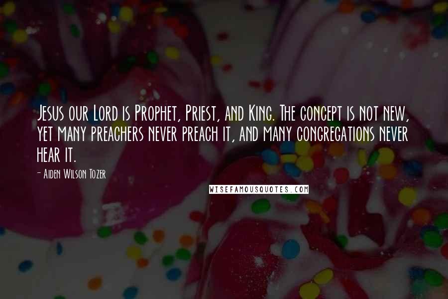 Aiden Wilson Tozer Quotes: Jesus our Lord is Prophet, Priest, and King. The concept is not new, yet many preachers never preach it, and many congregations never hear it.
