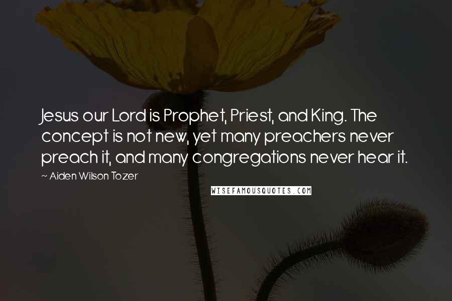 Aiden Wilson Tozer Quotes: Jesus our Lord is Prophet, Priest, and King. The concept is not new, yet many preachers never preach it, and many congregations never hear it.