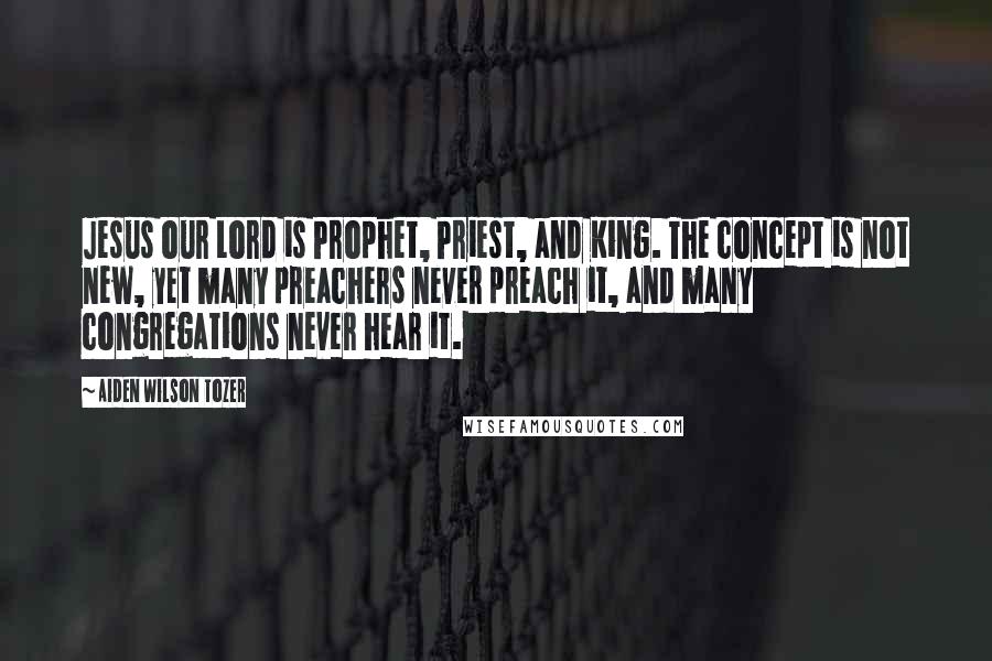 Aiden Wilson Tozer Quotes: Jesus our Lord is Prophet, Priest, and King. The concept is not new, yet many preachers never preach it, and many congregations never hear it.