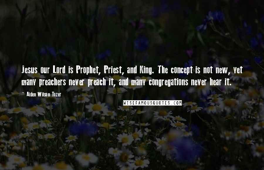 Aiden Wilson Tozer Quotes: Jesus our Lord is Prophet, Priest, and King. The concept is not new, yet many preachers never preach it, and many congregations never hear it.
