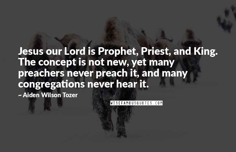 Aiden Wilson Tozer Quotes: Jesus our Lord is Prophet, Priest, and King. The concept is not new, yet many preachers never preach it, and many congregations never hear it.