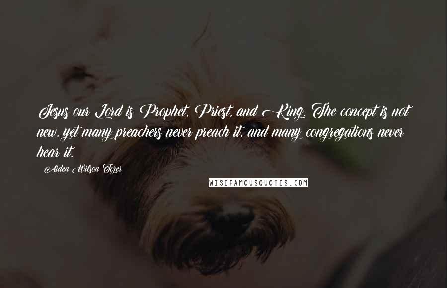 Aiden Wilson Tozer Quotes: Jesus our Lord is Prophet, Priest, and King. The concept is not new, yet many preachers never preach it, and many congregations never hear it.