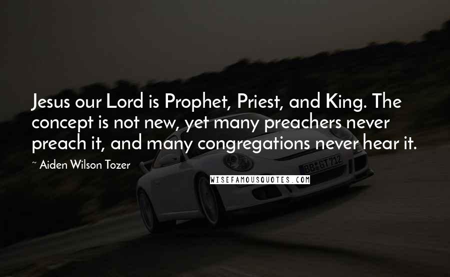 Aiden Wilson Tozer Quotes: Jesus our Lord is Prophet, Priest, and King. The concept is not new, yet many preachers never preach it, and many congregations never hear it.