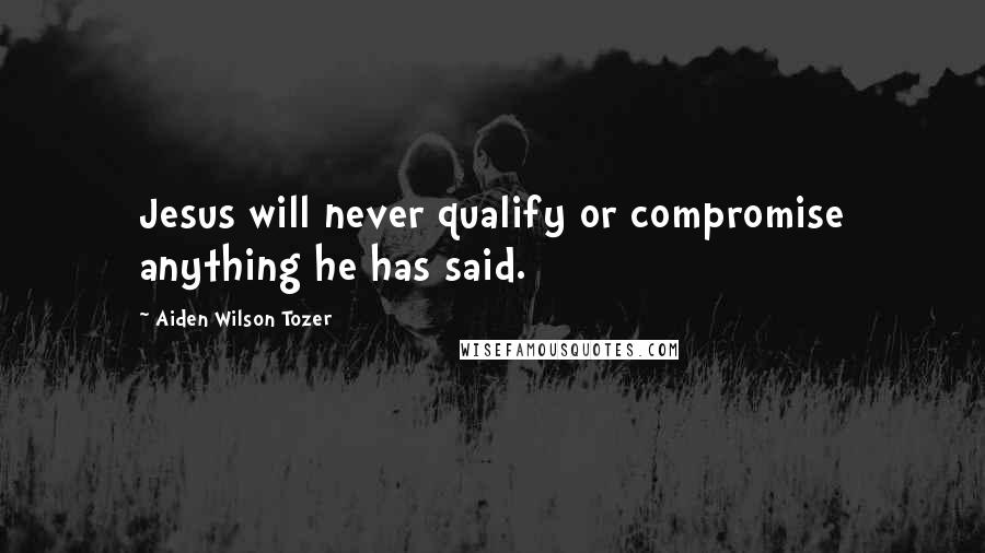 Aiden Wilson Tozer Quotes: Jesus will never qualify or compromise anything he has said.