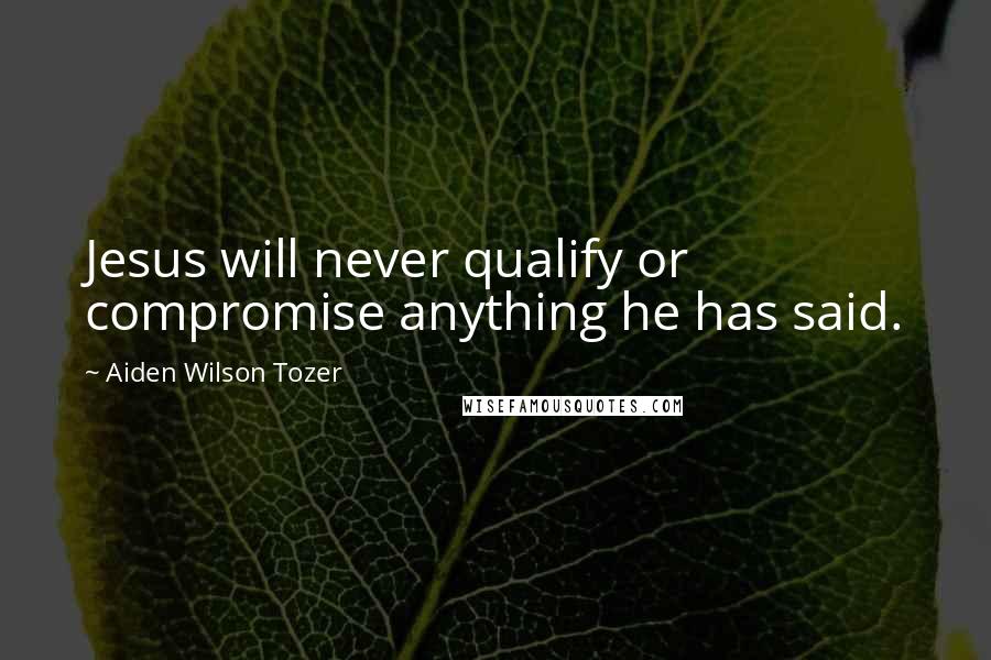 Aiden Wilson Tozer Quotes: Jesus will never qualify or compromise anything he has said.