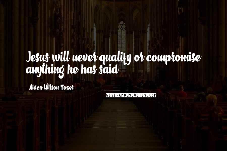 Aiden Wilson Tozer Quotes: Jesus will never qualify or compromise anything he has said.