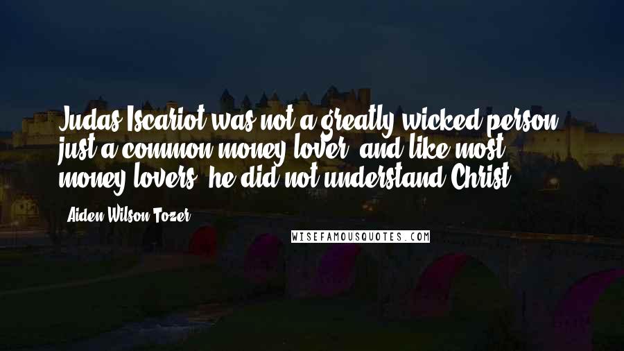 Aiden Wilson Tozer Quotes: Judas Iscariot was not a greatly wicked person, just a common money-lover, and like most money-lovers, he did not understand Christ.