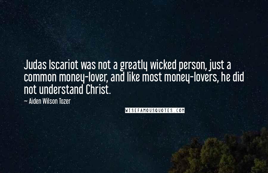 Aiden Wilson Tozer Quotes: Judas Iscariot was not a greatly wicked person, just a common money-lover, and like most money-lovers, he did not understand Christ.