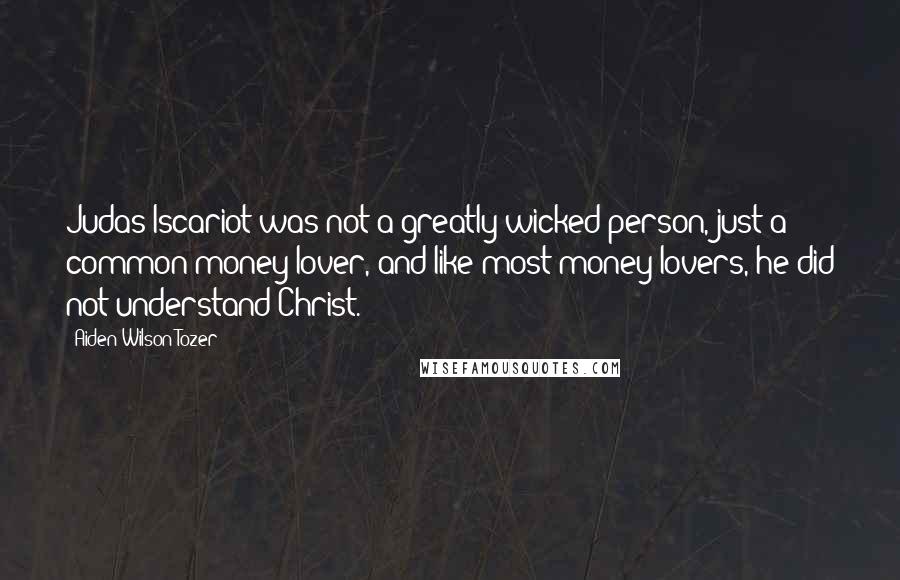 Aiden Wilson Tozer Quotes: Judas Iscariot was not a greatly wicked person, just a common money-lover, and like most money-lovers, he did not understand Christ.