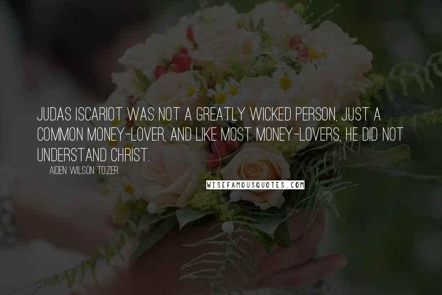 Aiden Wilson Tozer Quotes: Judas Iscariot was not a greatly wicked person, just a common money-lover, and like most money-lovers, he did not understand Christ.