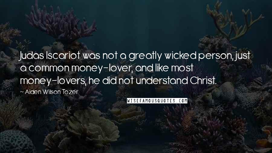 Aiden Wilson Tozer Quotes: Judas Iscariot was not a greatly wicked person, just a common money-lover, and like most money-lovers, he did not understand Christ.
