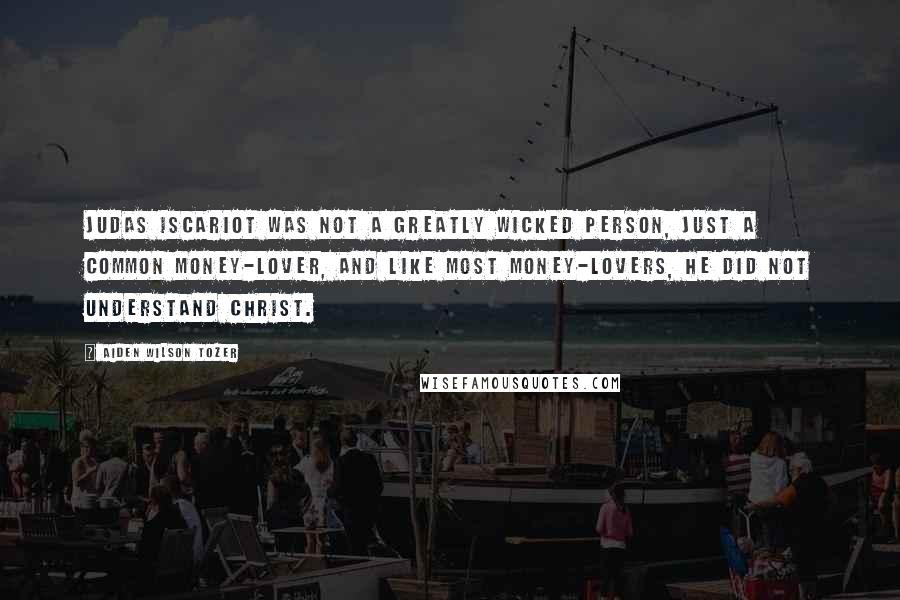 Aiden Wilson Tozer Quotes: Judas Iscariot was not a greatly wicked person, just a common money-lover, and like most money-lovers, he did not understand Christ.