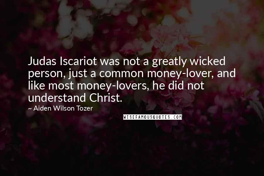 Aiden Wilson Tozer Quotes: Judas Iscariot was not a greatly wicked person, just a common money-lover, and like most money-lovers, he did not understand Christ.
