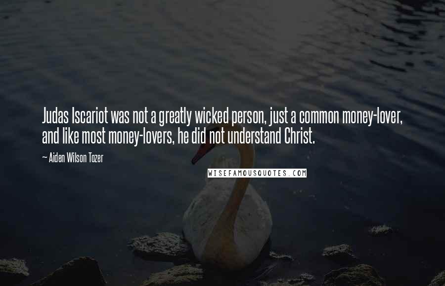 Aiden Wilson Tozer Quotes: Judas Iscariot was not a greatly wicked person, just a common money-lover, and like most money-lovers, he did not understand Christ.