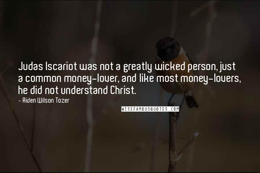 Aiden Wilson Tozer Quotes: Judas Iscariot was not a greatly wicked person, just a common money-lover, and like most money-lovers, he did not understand Christ.