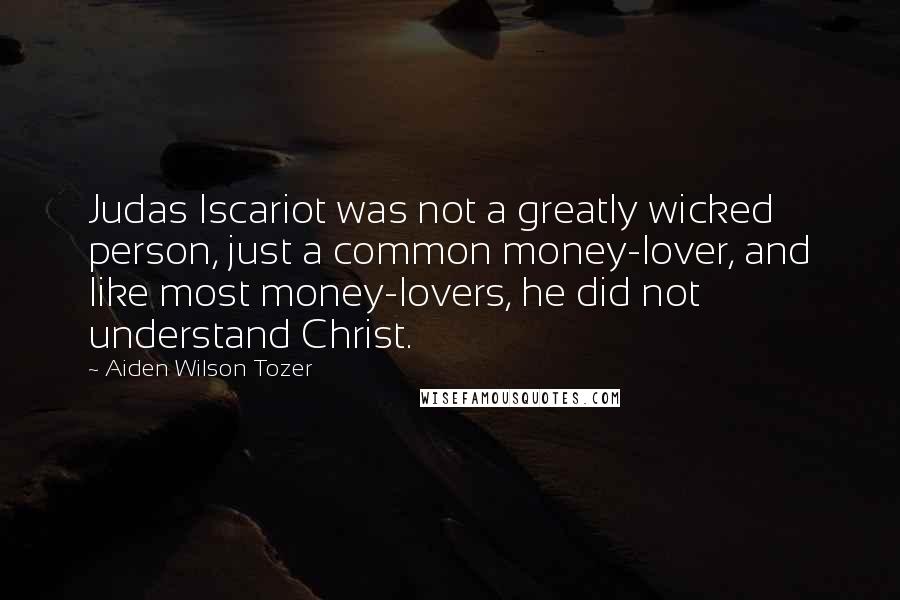 Aiden Wilson Tozer Quotes: Judas Iscariot was not a greatly wicked person, just a common money-lover, and like most money-lovers, he did not understand Christ.
