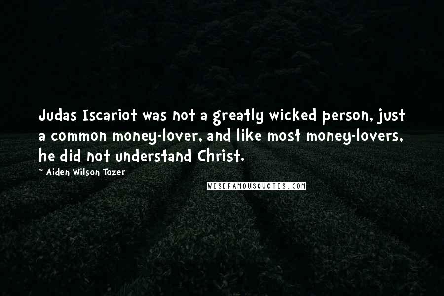 Aiden Wilson Tozer Quotes: Judas Iscariot was not a greatly wicked person, just a common money-lover, and like most money-lovers, he did not understand Christ.