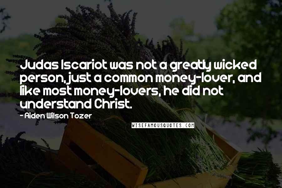 Aiden Wilson Tozer Quotes: Judas Iscariot was not a greatly wicked person, just a common money-lover, and like most money-lovers, he did not understand Christ.