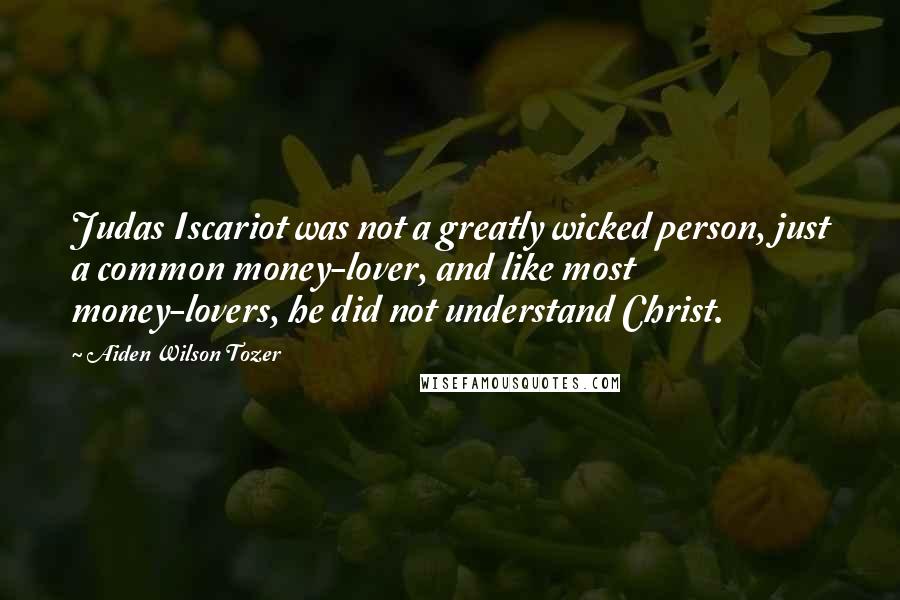 Aiden Wilson Tozer Quotes: Judas Iscariot was not a greatly wicked person, just a common money-lover, and like most money-lovers, he did not understand Christ.