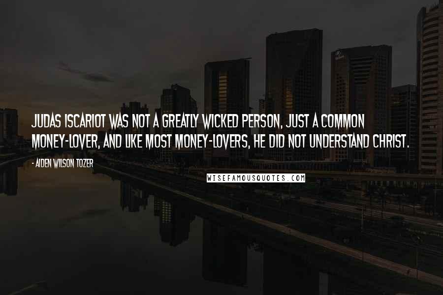 Aiden Wilson Tozer Quotes: Judas Iscariot was not a greatly wicked person, just a common money-lover, and like most money-lovers, he did not understand Christ.